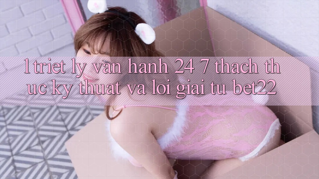 1. Triết Lý Vận Hành 24/7: Thách Thức Kỹ Thuật Và Lời Giải Từ bet22 1. Triết Lý Vận Hành 24/7: Thách Thức Kỹ Thuật Và Lời Giải Từ bet22