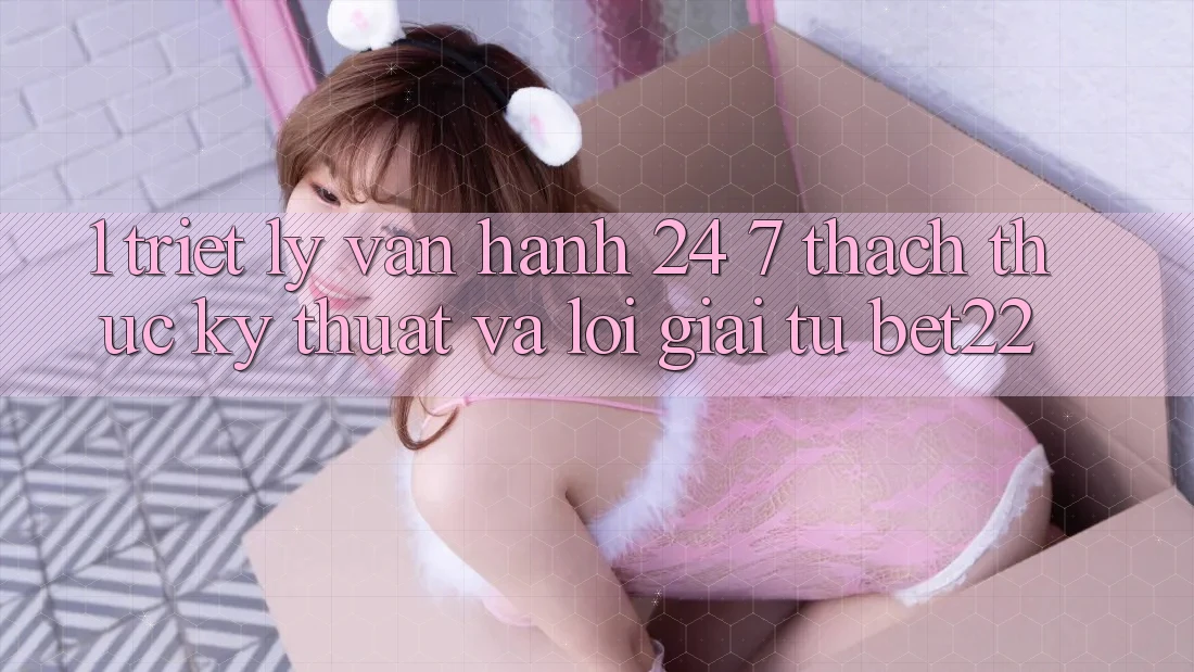 1. Triết Lý Vận Hành 24/7: Thách Thức Kỹ Thuật Và Lời Giải Từ bet22