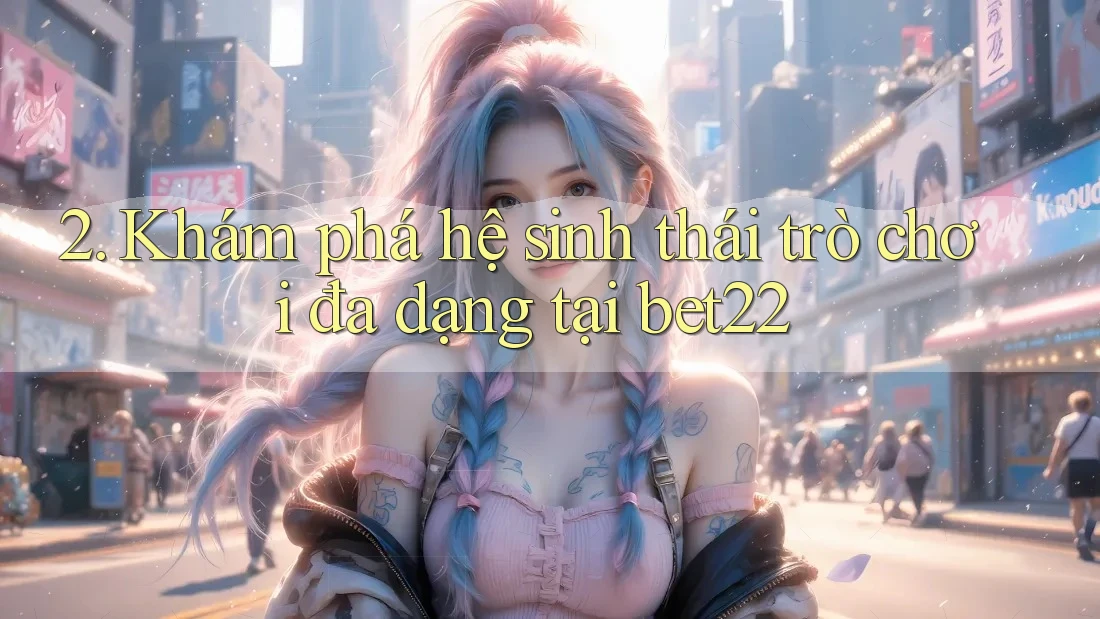 2. Khám phá hệ sinh thái trò chơi đa dạng tại bet22 2. Khám phá hệ sinh thái trò chơi đa dạng tại bet22