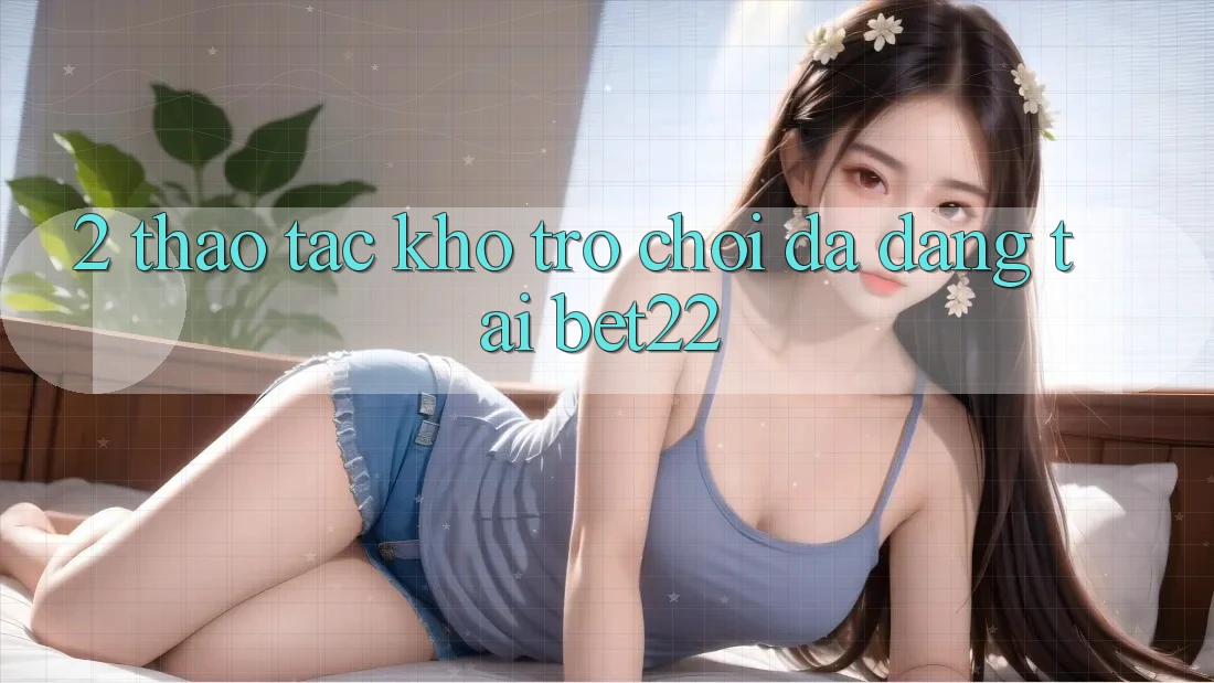 2. Thao tác Kho Trò chơi Đa Dạng Tại bet22 2. Thao tác Kho Trò chơi Đa Dạng Tại bet22