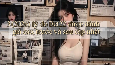 3 (2026) lý do Bet22 được đánh giá cao, trước và sau cập nhật