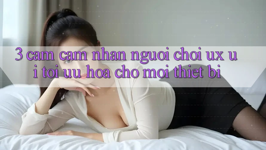 3. Cảm cảm nhận Người chơi (UX/UI): Tối Ưu Hóa Cho Mọi Thiết Bị 3. Cảm cảm nhận Người chơi (UX/UI): Tối Ưu Hóa Cho Mọi Thiết Bị