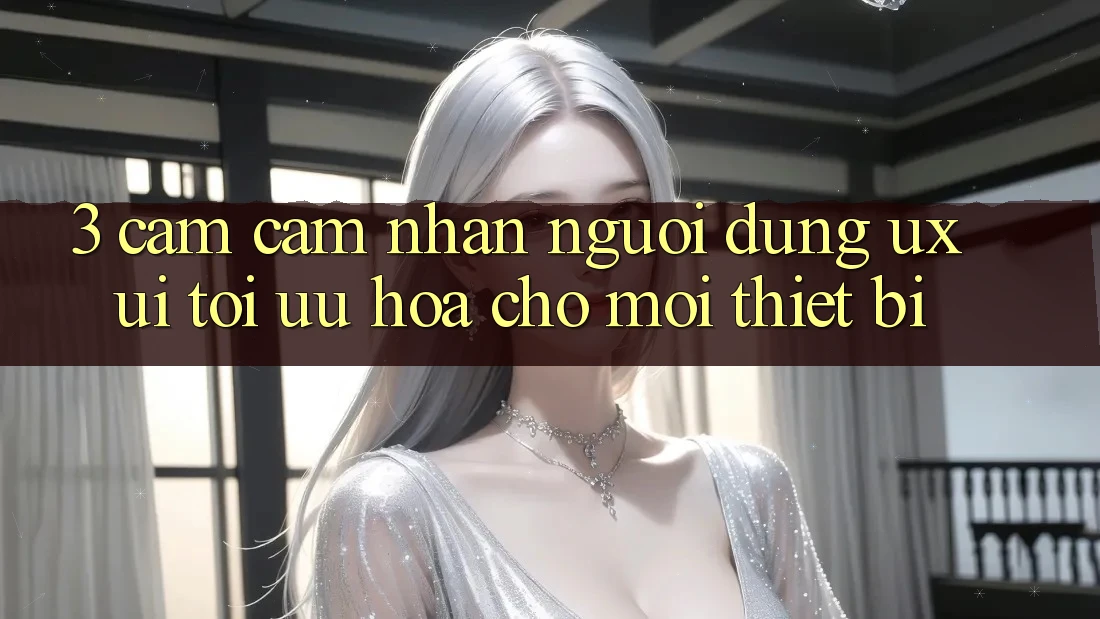 3. Cảm cảm nhận Người Dùng (UX/UI): Tối Ưu Hóa Cho Mọi Thiết Bị 3. Cảm cảm nhận Người Dùng (UX/UI): Tối Ưu Hóa Cho Mọi Thiết Bị