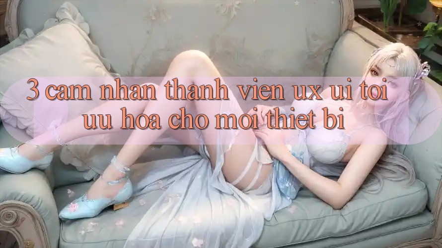 3. Cảm nhận Thành viên (UX/UI): Tối Ưu Hóa Cho Mọi Thiết Bị