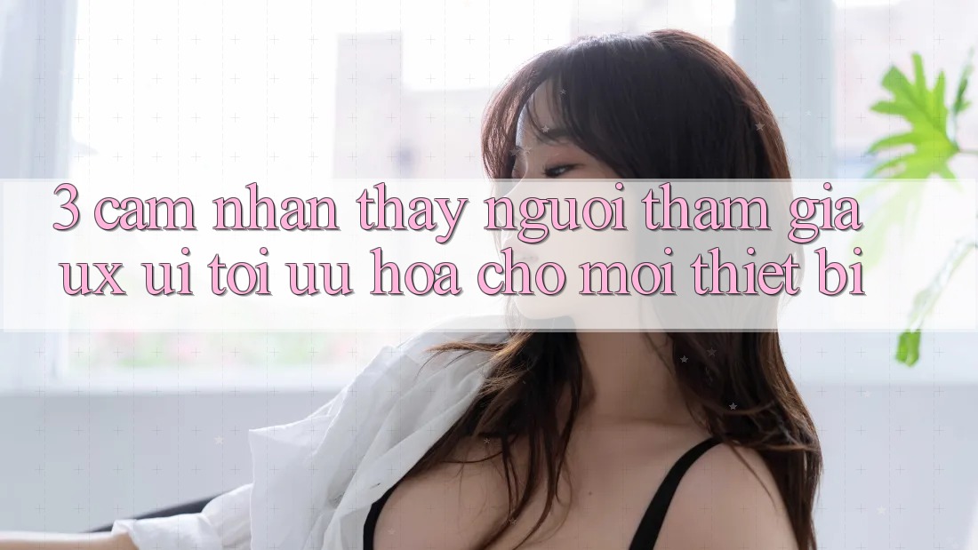 3. Cảm nhận thấy Người tham gia (UX/UI): Tối Ưu Hóa Cho Mọi Thiết Bị 3. Cảm nhận thấy Người tham gia (UX/UI): Tối Ưu Hóa Cho Mọi Thiết Bị