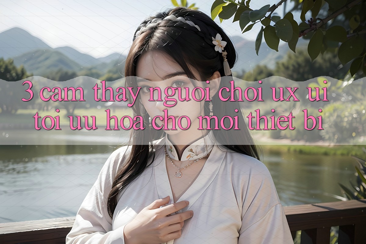 3. Cảm thấy Người chơi (UX/UI): Tối Ưu Hóa Cho Mọi Thiết Bị 3. Cảm thấy Người chơi (UX/UI): Tối Ưu Hóa Cho Mọi Thiết Bị