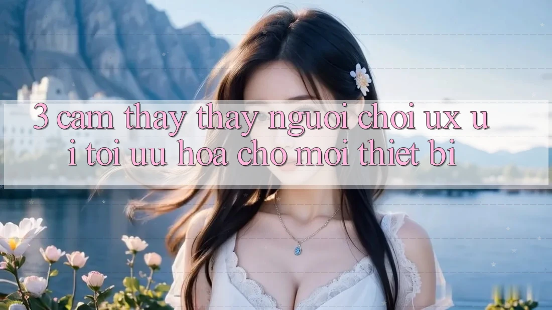 3. Cảm thấy thấy Người chơi (UX/UI): Tối Ưu Hóa Cho Mọi Thiết Bị