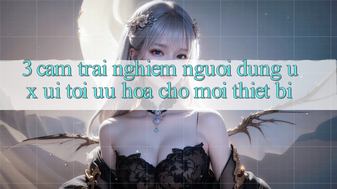 3. Cảm trải nghiệm Người dùng (UX/UI): Tối Ưu Hóa Cho Mọi Thiết Bị