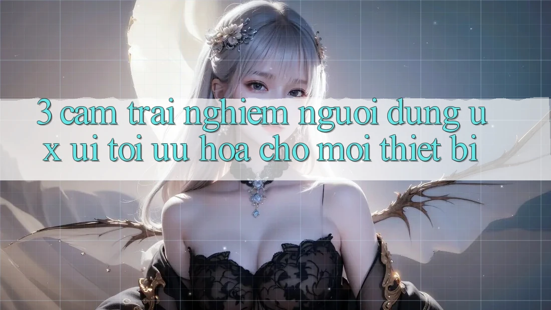 3. Cảm trải nghiệm Người Dùng (UX/UI): Tối Ưu Hóa Cho Mọi Thiết Bị