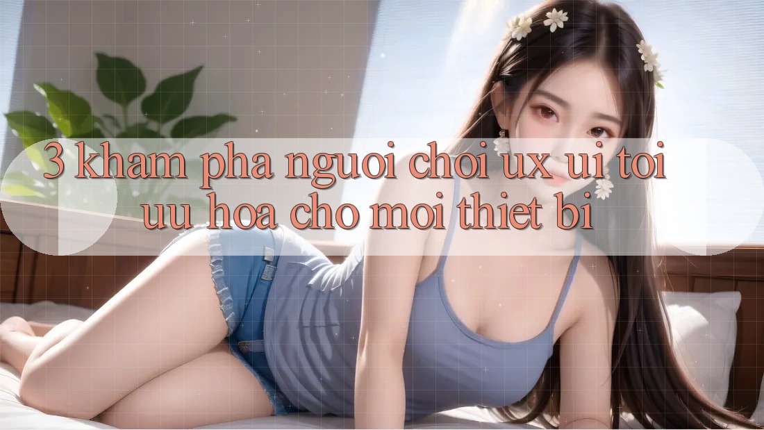 3. Khám phá Người chơi (UX/UI): Tối Ưu Hóa Cho Mọi Thiết Bị 3. Khám phá Người chơi (UX/UI): Tối Ưu Hóa Cho Mọi Thiết Bị