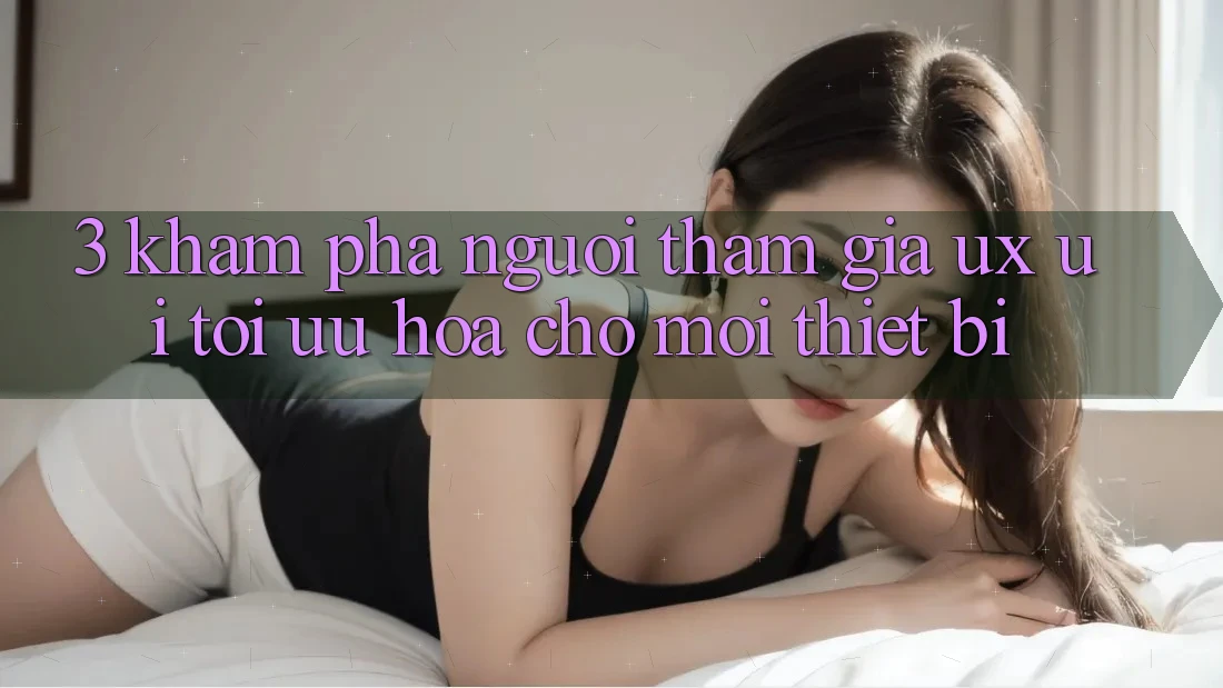 3. Khám phá Người tham gia (UX/UI): Tối Ưu Hóa Cho Mọi Thiết Bị