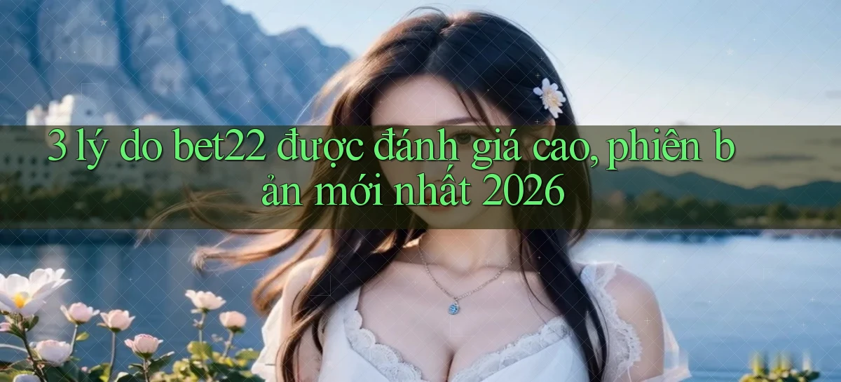 3 lý do bet22 được đánh giá cao, phiên bản mới nhất 2026