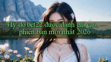 3 lý do bet22 được đánh giá cao, phiên bản mới nhất 2026