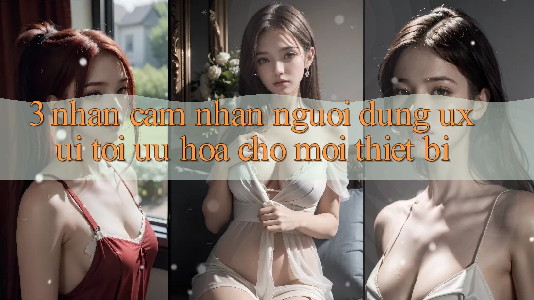 3. Nhận cảm nhận Người Dùng (UX/UI): Tối Ưu Hóa Cho Mọi Thiết Bị 3. Nhận cảm nhận Người Dùng (UX/UI): Tối Ưu Hóa Cho Mọi Thiết Bị