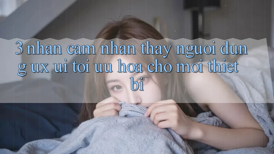 3. Nhận cảm nhận thấy Người Dùng (UX/UI): Tối Ưu Hóa Cho Mọi Thiết Bị 3. Nhận cảm nhận thấy Người Dùng (UX/UI): Tối Ưu Hóa Cho Mọi Thiết Bị