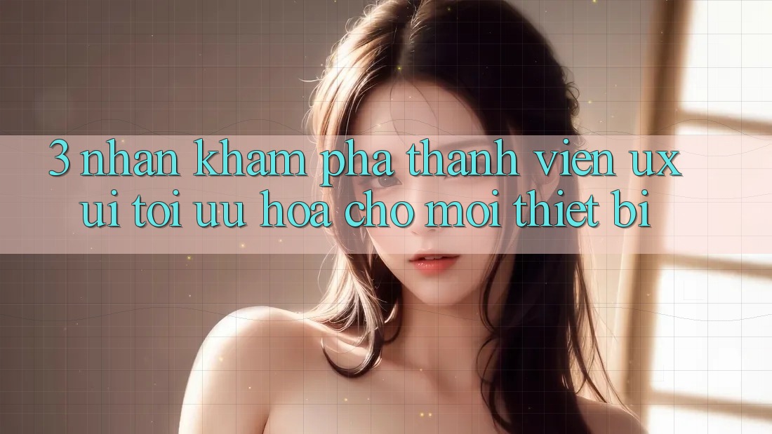 3. Nhận khám phá Thành viên (UX/UI): Tối Ưu Hóa Cho Mọi Thiết Bị 3. Nhận khám phá Thành viên (UX/UI): Tối Ưu Hóa Cho Mọi Thiết Bị