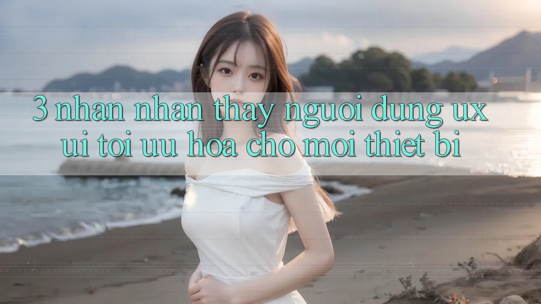 3. Nhận nhận thấy Người Dùng (UX/UI): Tối Ưu Hóa Cho Mọi Thiết Bị 3. Nhận nhận thấy Người Dùng (UX/UI): Tối Ưu Hóa Cho Mọi Thiết Bị