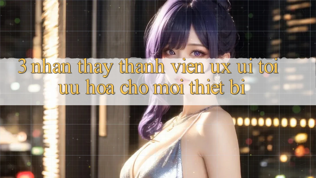 3. Nhận thấy Thành viên (UX/UI): Tối Ưu Hóa Cho Mọi Thiết Bị 3. Nhận thấy Thành viên (UX/UI): Tối Ưu Hóa Cho Mọi Thiết Bị