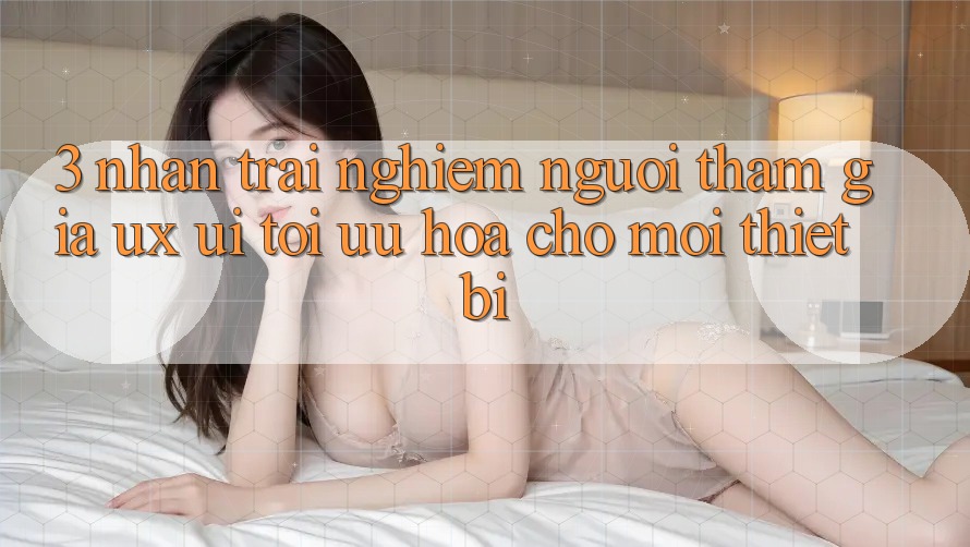 3. Nhận trải nghiệm Người tham gia (UX/UI): Tối Ưu Hóa Cho Mọi Thiết Bị 3. Nhận trải nghiệm Người tham gia (UX/UI): Tối Ưu Hóa Cho Mọi Thiết Bị