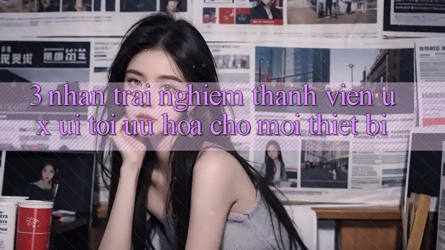 3. Nhận trải nghiệm Thành viên (UX/UI): Tối Ưu Hóa Cho Mọi Thiết Bị 3. Nhận trải nghiệm Thành viên (UX/UI): Tối Ưu Hóa Cho Mọi Thiết Bị