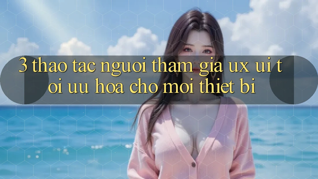 3. Thao tác Người tham gia (UX/UI): Tối Ưu Hóa Cho Mọi Thiết Bị 3. Thao tác Người tham gia (UX/UI): Tối Ưu Hóa Cho Mọi Thiết Bị