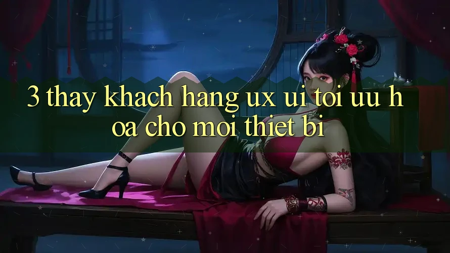 3. Thấy Khách hàng (UX/UI): Tối Ưu Hóa Cho Mọi Thiết Bị 3. Thấy Khách hàng (UX/UI): Tối Ưu Hóa Cho Mọi Thiết Bị
