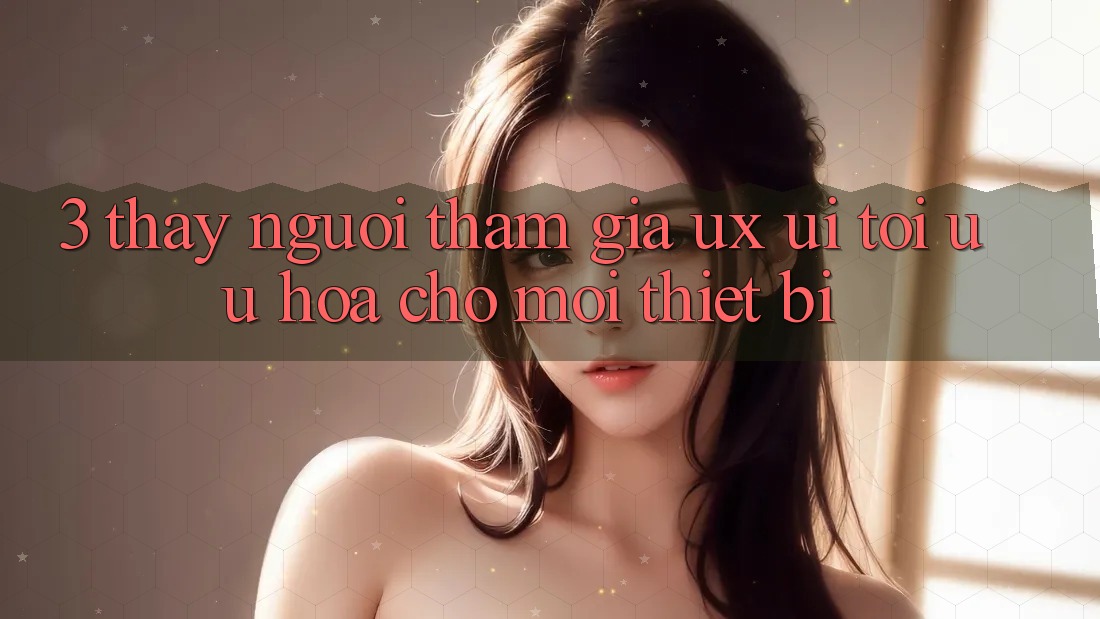 3. Thấy Người tham gia (UX/UI): Tối Ưu Hóa Cho Mọi Thiết Bị 3. Thấy Người tham gia (UX/UI): Tối Ưu Hóa Cho Mọi Thiết Bị