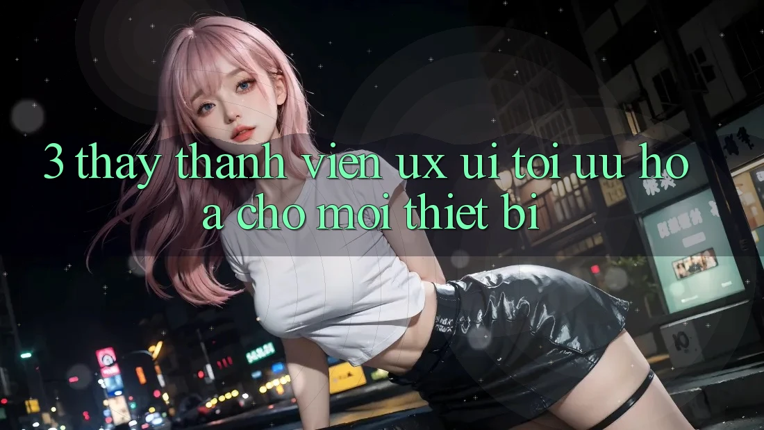 3. Thấy Thành viên (UX/UI): Tối Ưu Hóa Cho Mọi Thiết Bị