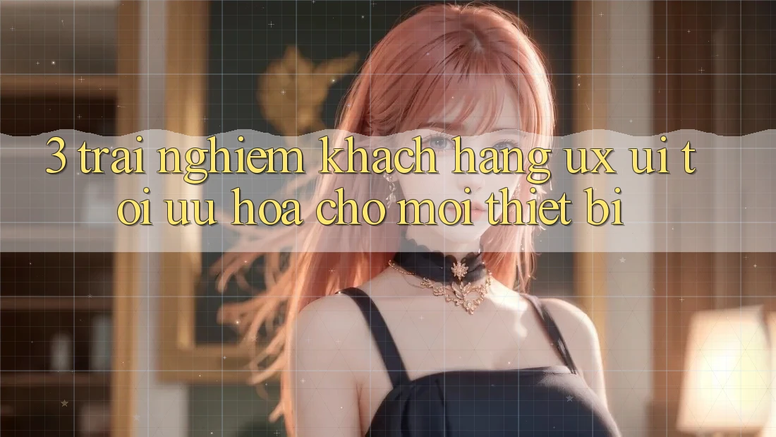 3. Trải Nghiệm Khách hàng (UX/UI): Tối Ưu Hóa Cho Mọi Thiết Bị 3. Trải Nghiệm Khách hàng (UX/UI): Tối Ưu Hóa Cho Mọi Thiết Bị