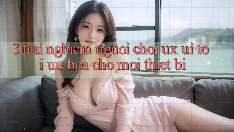 3. Trải nghiệm Người chơi (UX/UI): Tối Ưu Hóa Cho Mọi Thiết Bị