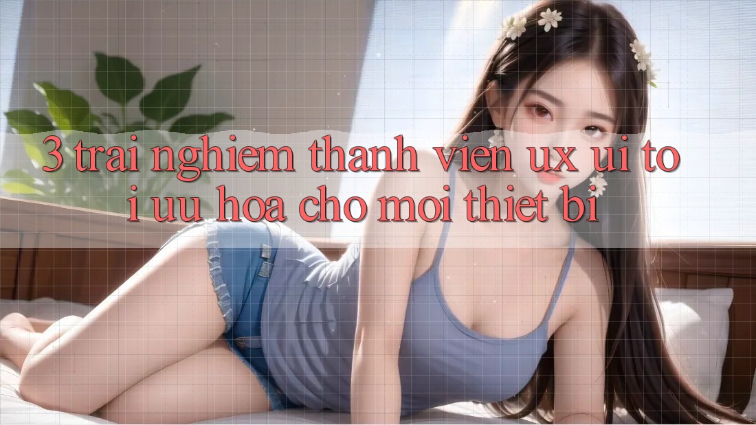 3. Trải nghiệm Thành viên (UX/UI): Tối Ưu Hóa Cho Mọi Thiết Bị 3. Trải nghiệm Thành viên (UX/UI): Tối Ưu Hóa Cho Mọi Thiết Bị