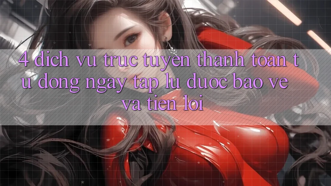 4. Dịch vụ trực tuyến Thanh Toán Tự Động: Ngay tắp lự, Được bảo vệ Và Tiện Lợi