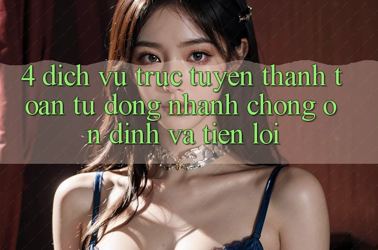 4. Dịch vụ trực tuyến Thanh Toán Tự Động: Nhanh Chóng, Ổn định Và Tiện Lợi