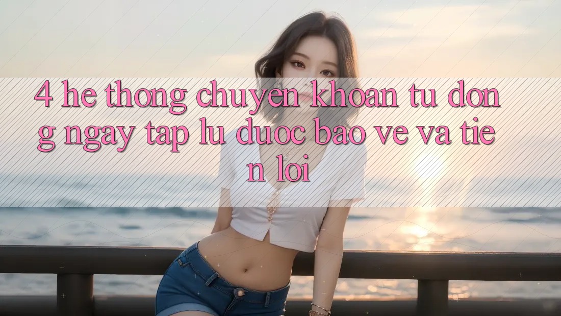 4. Hệ Thống Chuyển khoản Tự Động: Ngay tắp lự, Được bảo vệ Và Tiện Lợi 4. Hệ Thống Chuyển khoản Tự Động: Ngay tắp lự, Được bảo vệ Và Tiện Lợi