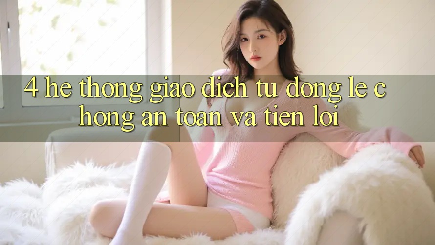 4. Hệ Thống Giao dịch Tự Động: Lẹ Chóng, An Toàn Và Tiện Lợi