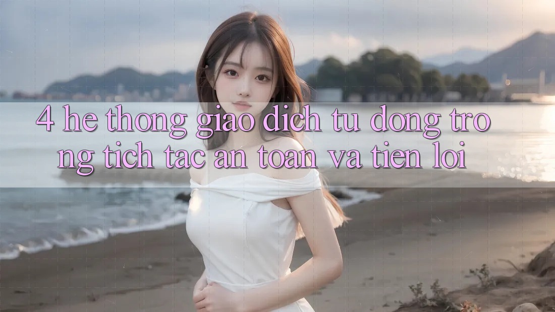 4. Hệ Thống Giao dịch Tự Động: Trong tích tắc, An Toàn Và Tiện Lợi 4. Hệ Thống Giao dịch Tự Động: Trong tích tắc, An Toàn Và Tiện Lợi