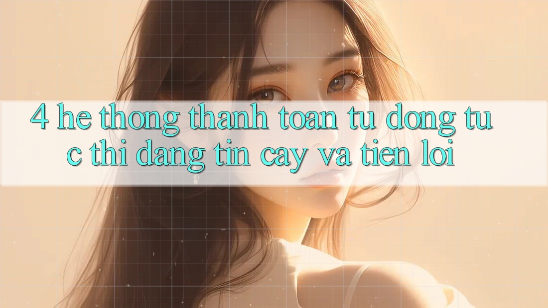 4. Hệ Thống Thanh Toán Tự Động: Tức thì, Đáng tin cậy Và Tiện Lợi