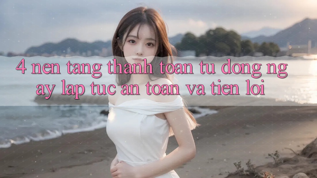 4. Nền tảng Thanh Toán Tự Động: Ngay lập tức, An Toàn Và Tiện Lợi