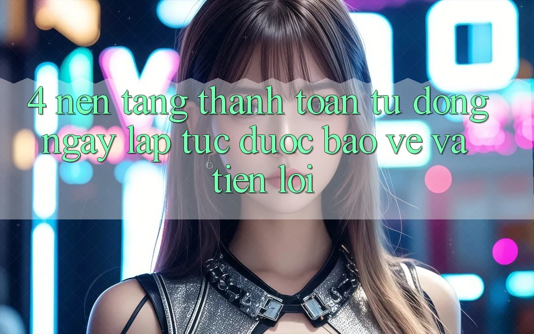 4. Nền tảng Thanh Toán Tự Động: Ngay lập tức, Được bảo vệ Và Tiện Lợi