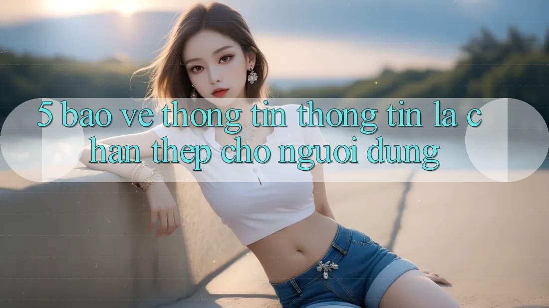 5. Bảo vệ thông tin Thông Tin: Lá Chắn Thép Cho Người dùng