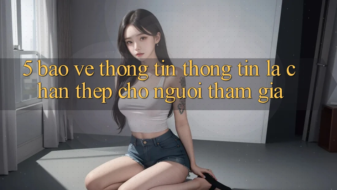 5. Bảo vệ thông tin Thông Tin: Lá Chắn Thép Cho Người tham gia 5. Bảo vệ thông tin Thông Tin: Lá Chắn Thép Cho Người tham gia