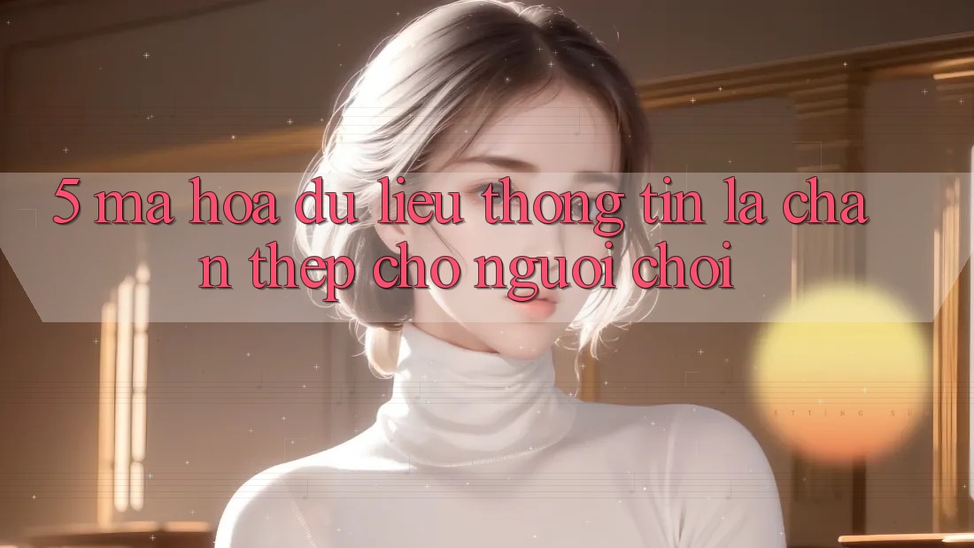5. Mã hóa dữ liệu Thông Tin: Lá Chắn Thép Cho Người Chơi