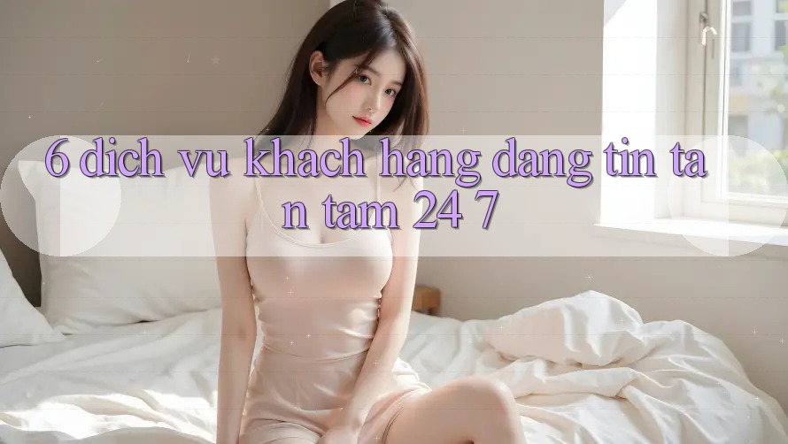 6. Dịch Vụ Khách Hàng Đáng tin Tận Tâm 24/7 6. Dịch Vụ Khách Hàng Đáng tin Tận Tâm 24/7