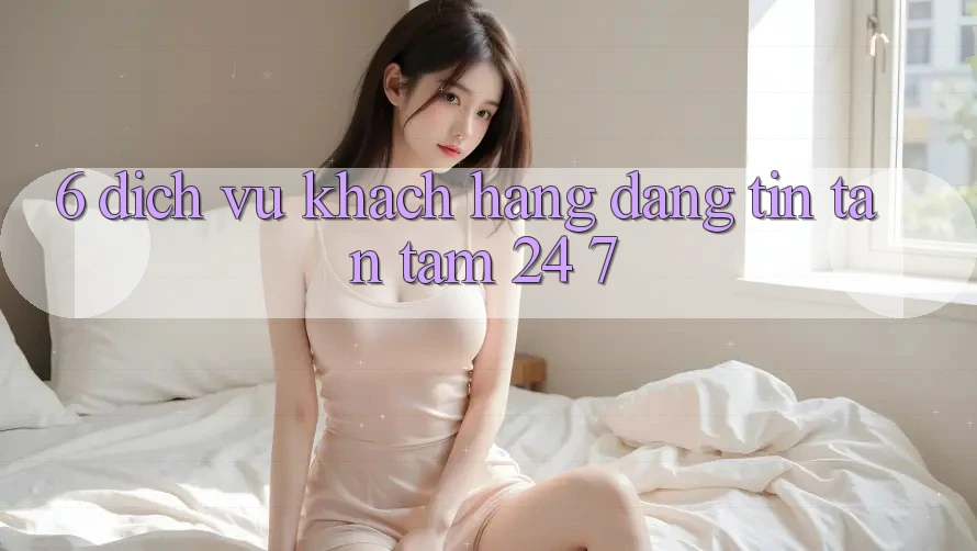 6. Dịch Vụ Khách Hàng Đáng tin Tận Tâm 24/7 6. Dịch Vụ Khách Hàng Đáng tin Tận Tâm 24/7