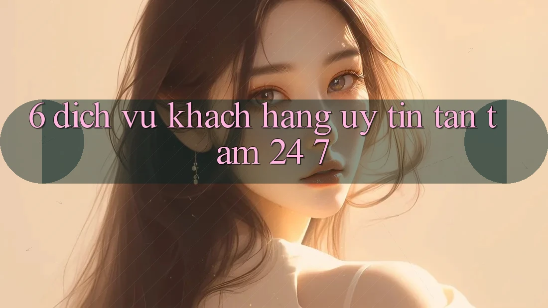 6. Dịch Vụ Khách Hàng Uy tín Tận Tâm 24/7 6. Dịch Vụ Khách Hàng Uy tín Tận Tâm 24/7