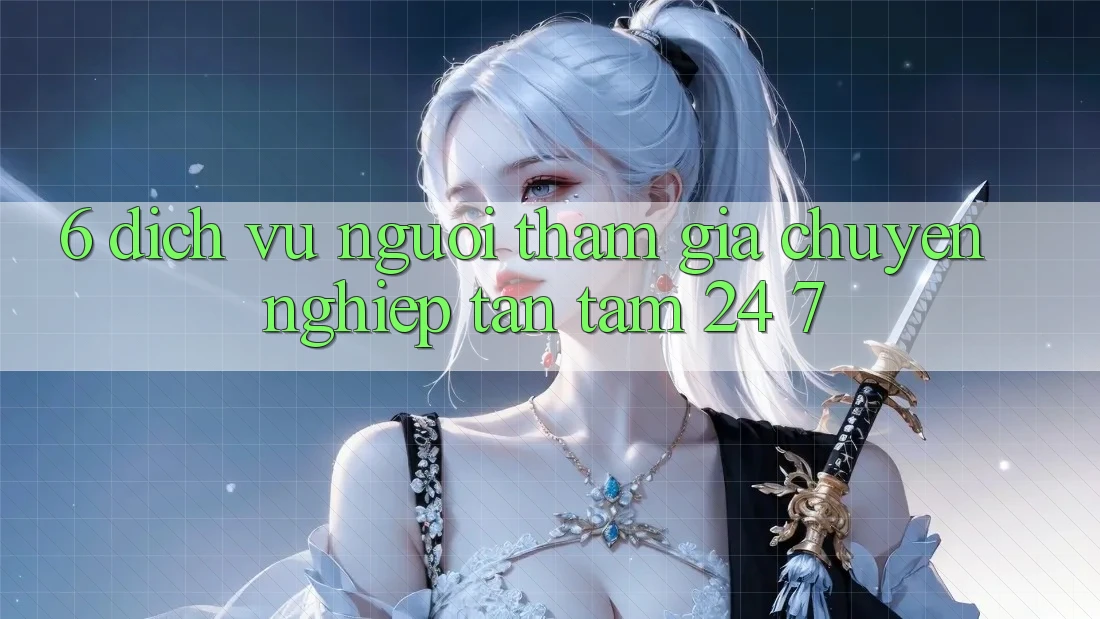 6. Dịch Vụ Người tham gia Chuyên Nghiệp Tận Tâm 24/7 6. Dịch Vụ Người tham gia Chuyên Nghiệp Tận Tâm 24/7