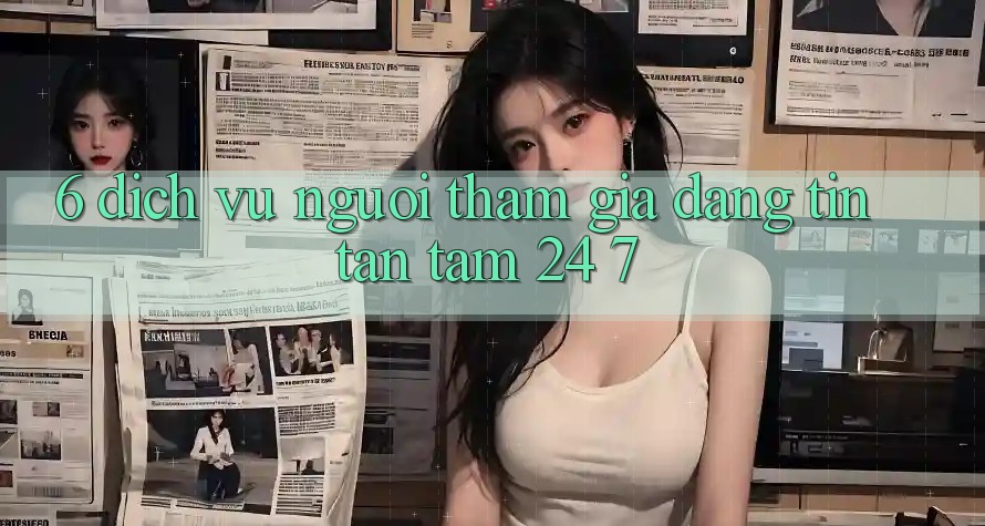 6. Dịch Vụ Người tham gia Đáng tin Tận Tâm 24/7