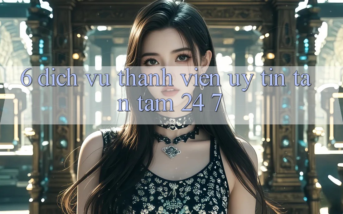 6. Dịch Vụ Thành viên Uy tín Tận Tâm 24/7 6. Dịch Vụ Thành viên Uy tín Tận Tâm 24/7