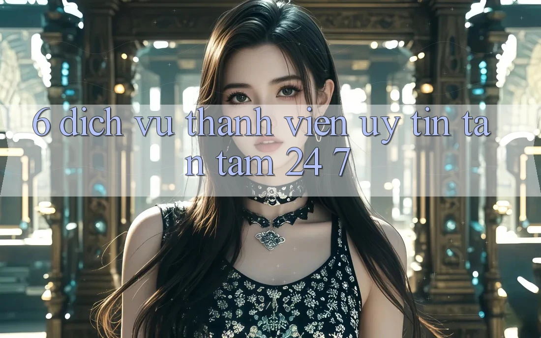 6. Dịch Vụ Thành viên Uy tín Tận Tâm 24/7 6. Dịch Vụ Thành viên Uy tín Tận Tâm 24/7