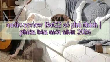 audio review Bet22 có chú thích phiên bản mới nhất 2026